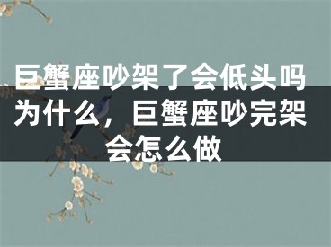 巨蟹座吵架了会低头吗为什么,巨蟹座吵完架会怎么做