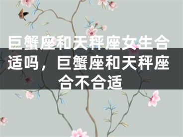巨蟹座和天秤座女生合适吗，巨蟹座和天秤座合不合适
