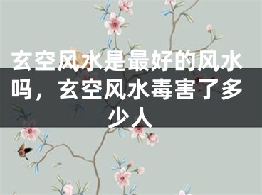 玄空风水是最好的风水吗，玄空风水毒害了多少人