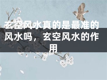 玄空风水真的是最准的风水吗，玄空风水的作用