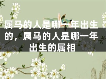属马的人是哪一年出生的，属马的人是哪一年出生的属相