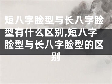 短八字脸型与长八字脸型有什么区别,短八字脸型与长八字脸型的区别