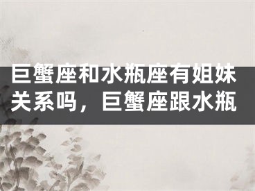 巨蟹座和水瓶座有姐妹关系吗,巨蟹座跟水瓶