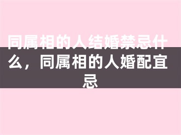同属相的人结婚禁忌什么,同属相的人婚配宜忌