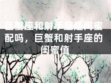 巨蟹座和射手座是闺蜜配吗,巨蟹和射手座的闺蜜值