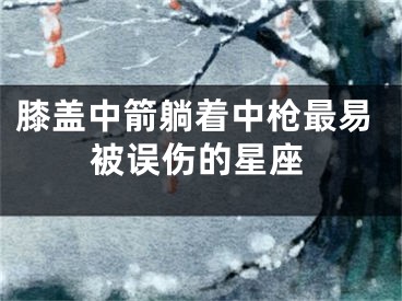 膝盖中箭躺着中枪最易被误伤的星座