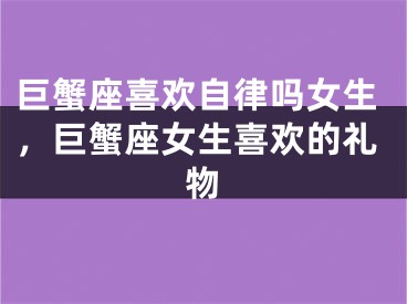 巨蟹座喜欢自律吗女生，巨蟹座女生喜欢的礼物