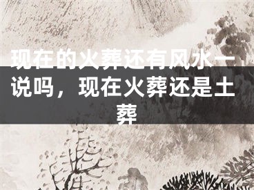 现在的火葬还有风水一说吗,现在火葬还是土葬