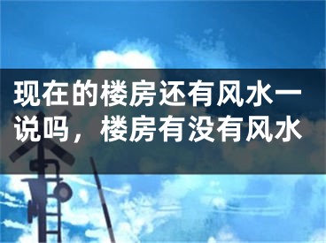 现在的楼房还有风水一说吗，楼房有没有风水