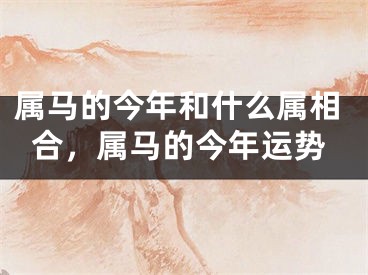 属马的今年和什么属相合，属马的今年运势