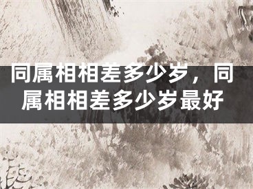 同属相相差多少岁，同属相相差多少岁最好