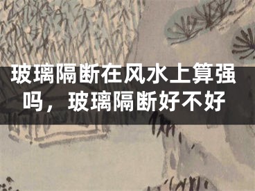 玻璃隔断在风水上算强吗,玻璃隔断好不好