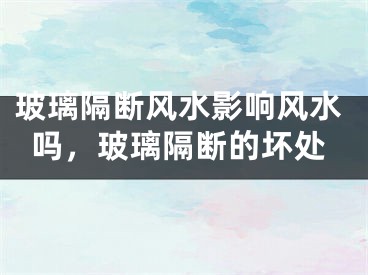 玻璃隔断风水影响风水吗，玻璃隔断的坏处