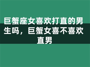 巨蟹座女喜欢打直的男生吗,巨蟹女喜不喜欢直男