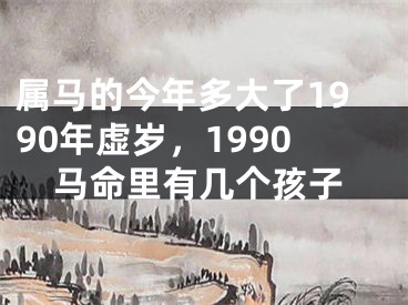属马的今年多大了1990年虚岁,1990马命里有几个孩子
