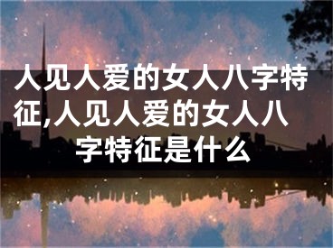 人见人爱的女人八字特征,人见人爱的女人八字特征是什么