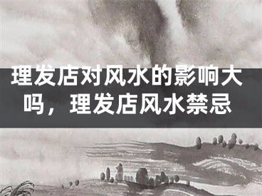 理发店对风水的影响大吗,理发店风水禁忌