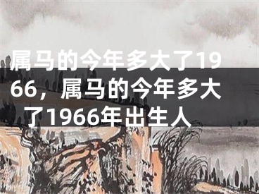 属马的今年多大了1966，属马的今年多大了1966年出生人