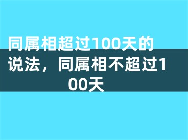 同属相超过100天的说法，同属相不超过100天