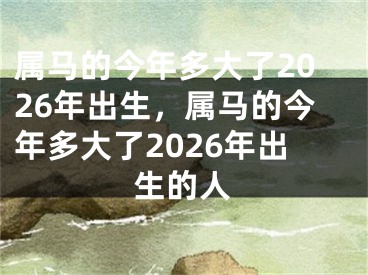 属马的今年多大了2026年出生，属马的今年多大了2026年出生的人