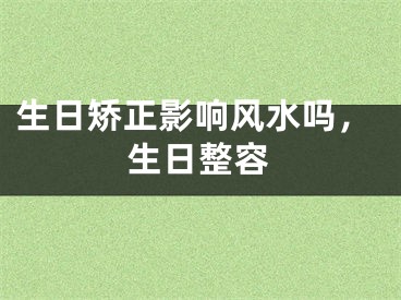 生日矫正影响风水吗,生日整容