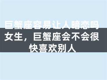 巨蟹座容易让人暗恋吗女生,巨蟹座会不会很快喜欢别人