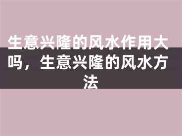 生意兴隆的风水作用大吗,生意兴隆的风水方法