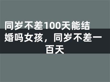 同岁不差100天能结婚吗女孩，同岁不差一百天