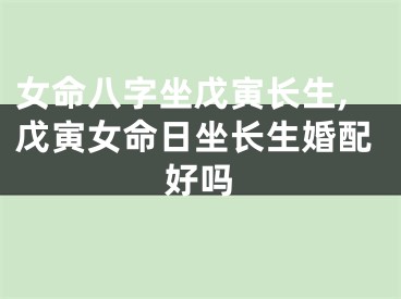 女命八字坐戊寅长生,戊寅女命日坐长生婚配好吗