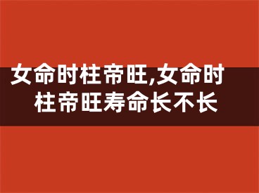 女命时柱帝旺,女命时柱帝旺寿命长不长
