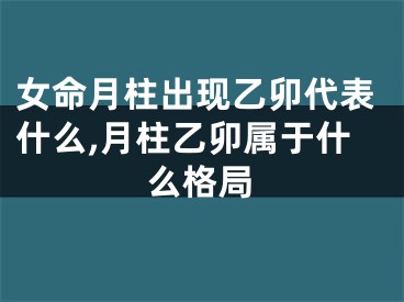 女命月柱出现乙卯代表什么,月柱乙卯属于什么格局