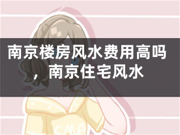 南京楼房风水费用高吗,南京住宅风水