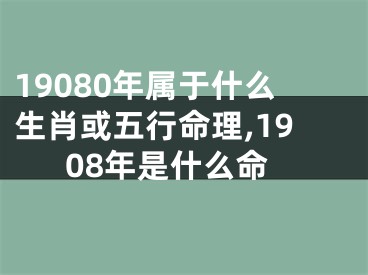 19080年属于什么生肖或五行命理,1908年是什么命
