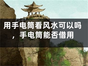 用手电筒看风水可以吗，手电筒能否借用