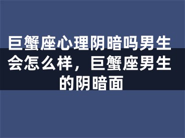 巨蟹座心理阴暗吗男生会怎么样,巨蟹座男生的阴暗面