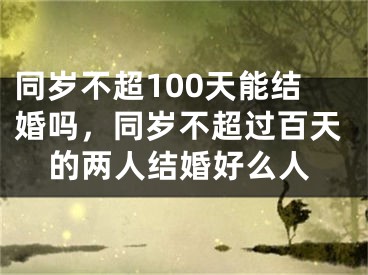 同岁不超100天能结婚吗，同岁不超过百天的两人结婚好么人