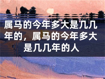 属马的今年多大是几几年的,属马的今年多大是几几年的人
