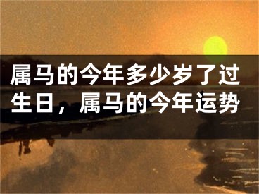 属马的今年多少岁了过生日，属马的今年运势
