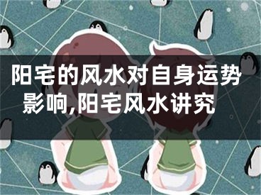 阳宅的风水对自身运势影响,阳宅风水讲究