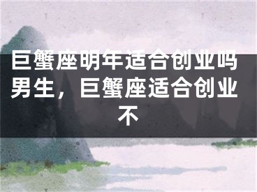 巨蟹座明年适合创业吗男生,巨蟹座适合创业不