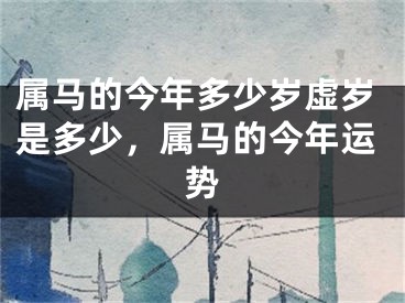 属马的今年多少岁虚岁是多少,属马的今年运势