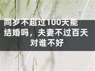 同岁不超过100天能结婚吗，夫妻不过百天对谁不好
