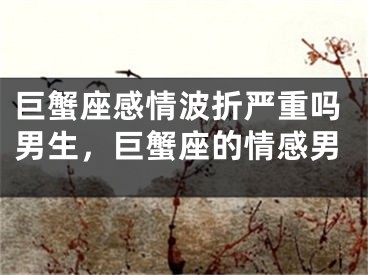 巨蟹座感情波折严重吗男生，巨蟹座的情感男