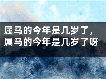 属马的今年是几岁了，属马的今年是几岁了呀