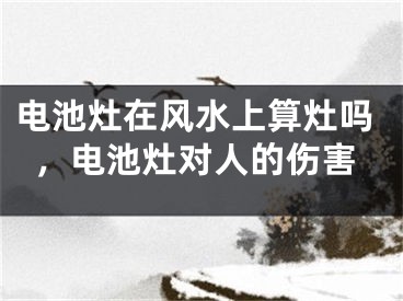 电池灶在风水上算灶吗,电池灶对人的伤害
