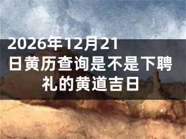 2026年12月21日黄历查询是不是下聘礼的黄道吉日