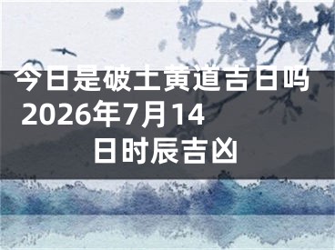 今日是破土黄道吉日吗 2026年7月14日时辰吉凶