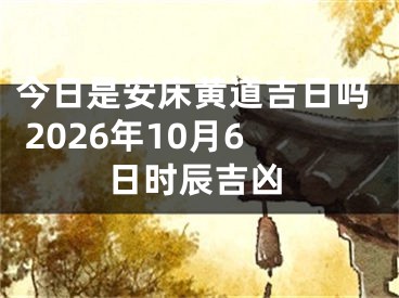 今日是安床黄道吉日吗 2026年10月6日时辰吉凶