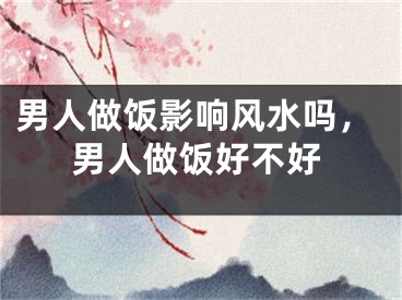 男人做饭影响风水吗，男人做饭好不好