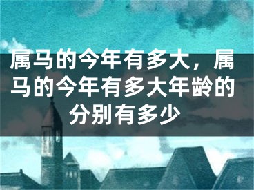 属马的今年有多大,属马的今年有多大年龄的分别有多少